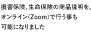 損害保険、生命保険の商品説明を、オンライン(Zoom)で行う事も可能になりました